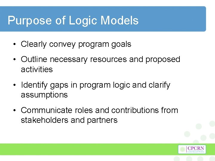 Purpose of Logic Models • Clearly convey program goals • Outline necessary resources and
