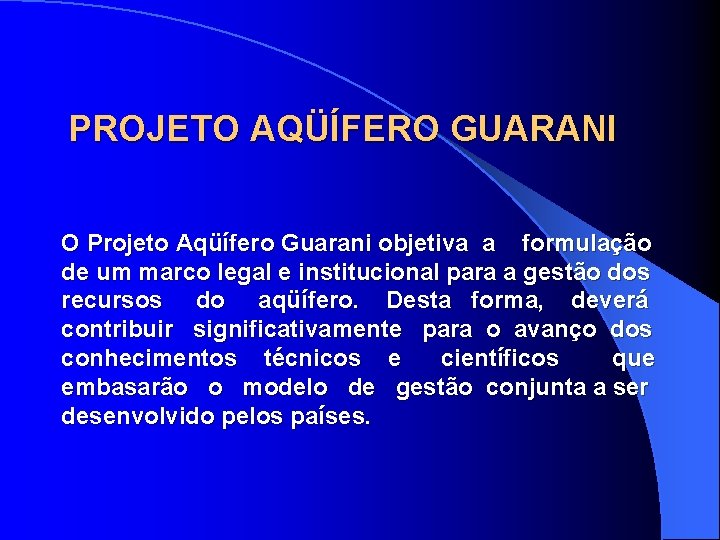 PROJETO AQÜÍFERO GUARANI O Projeto Aqüífero Guarani objetiva a formulação de um marco legal