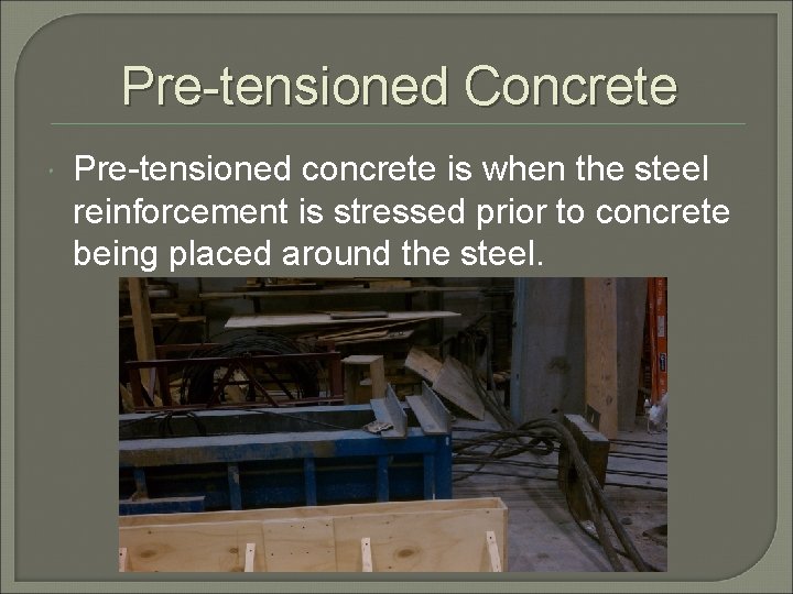 Pre-tensioned Concrete Pre-tensioned concrete is when the steel reinforcement is stressed prior to concrete