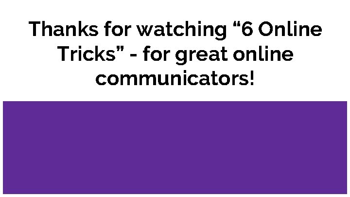 Thanks for watching “ 6 Online Tricks” - for great online communicators! 