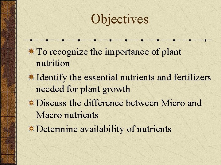 Objectives To recognize the importance of plant nutrition Identify the essential nutrients and fertilizers