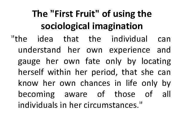 The "First Fruit" of using the sociological imagination "the idea that the individual can