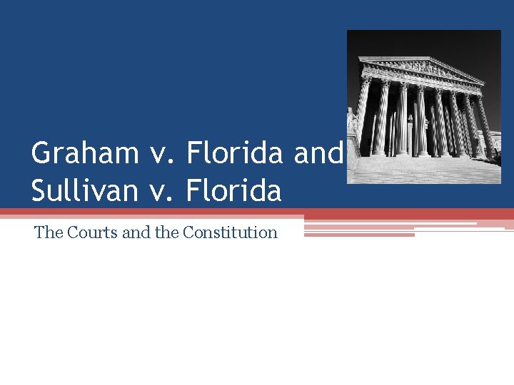 Graham v. Florida and Sullivan v. Florida The Courts and the Constitution Graham v. Florida and Sullivan v. Florida The Courts and the Constitution