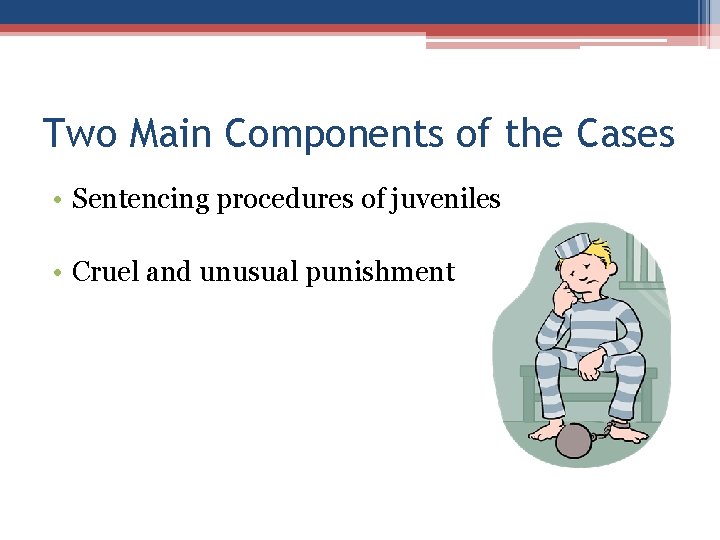 Two Main Components of the Cases • Sentencing procedures of juveniles • Cruel and Two Main Components of the Cases • Sentencing procedures of juveniles • Cruel and