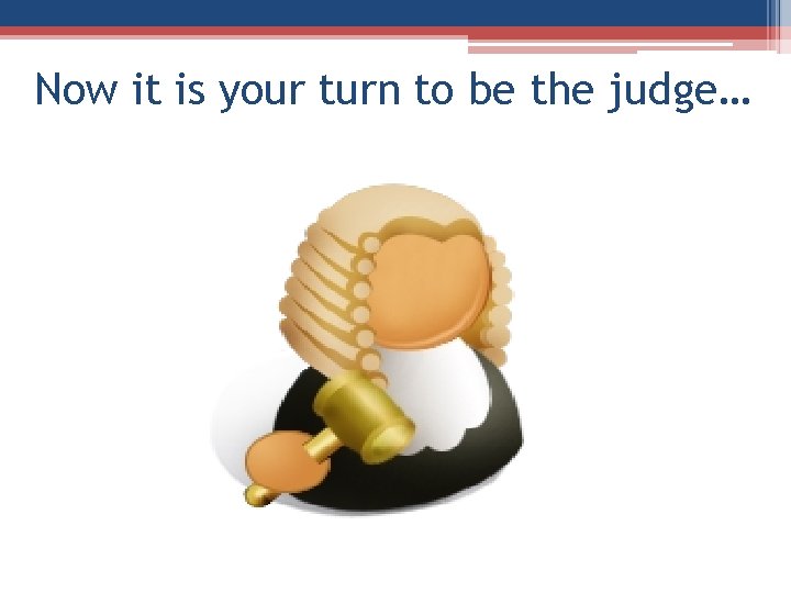 Now it is your turn to be the judge… Now it is your turn to be the judge…