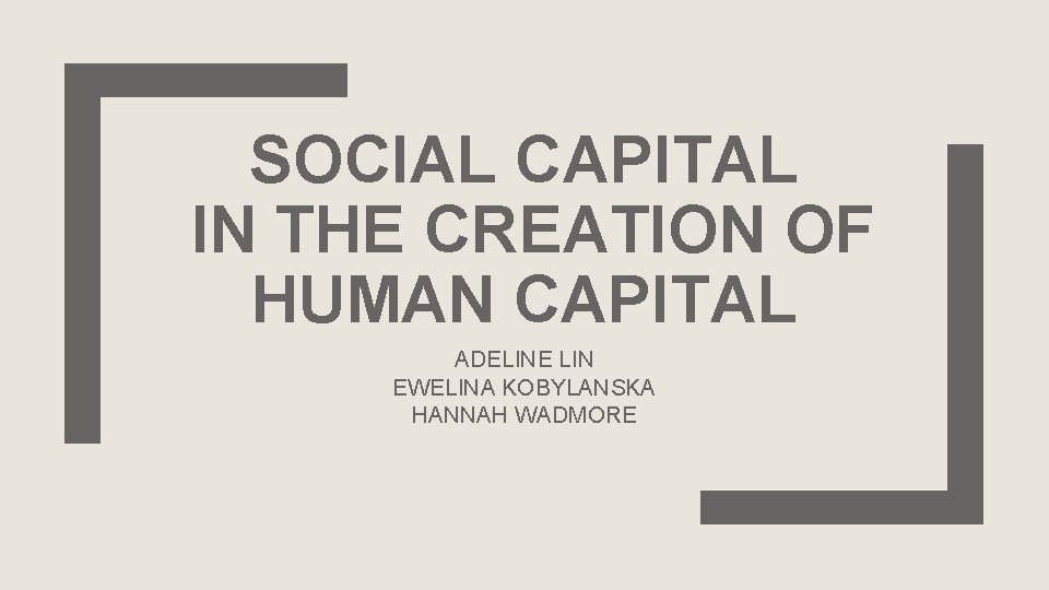 SOCIAL CAPITAL IN THE CREATION OF HUMAN CAPITAL ADELINE LIN EWELINA KOBYLANSKA HANNAH WADMORE