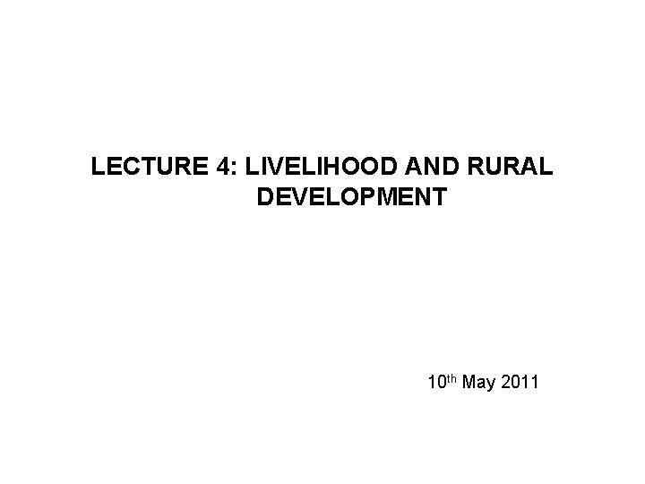 LECTURE 4: LIVELIHOOD AND RURAL DEVELOPMENT 10 th May 2011 