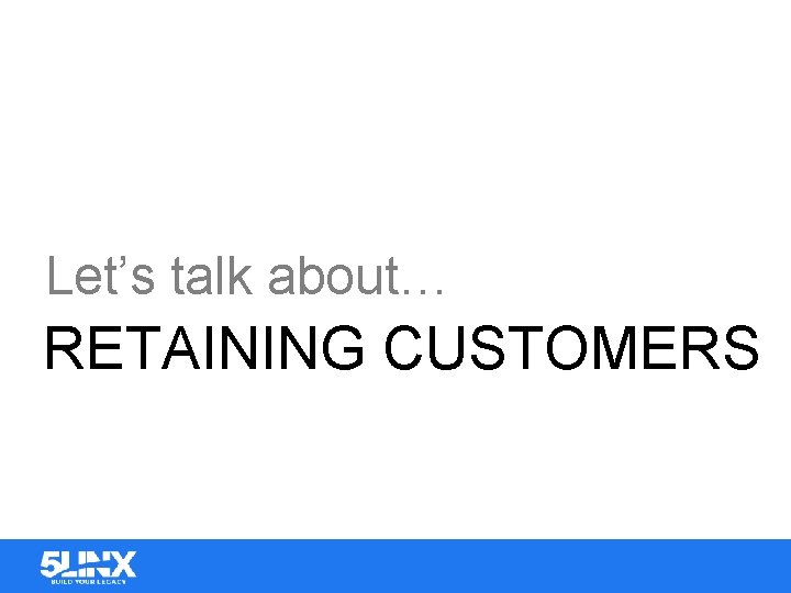 Let’s talk about… RETAINING CUSTOMERS 