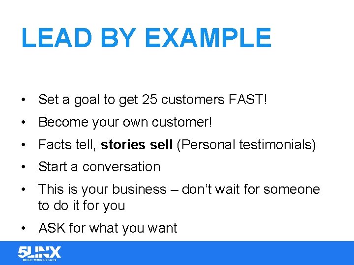 LEAD BY EXAMPLE • Set a goal to get 25 customers FAST! • Become