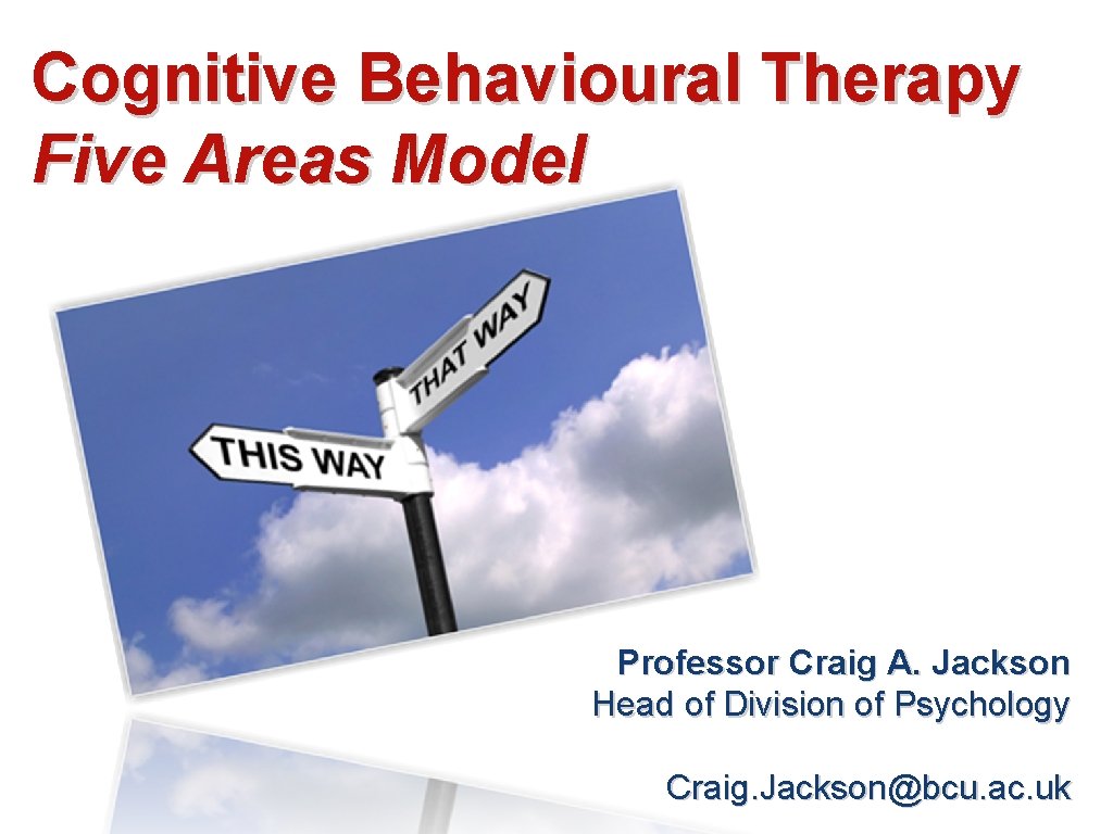 Cognitive Behavioural Therapy Five Areas Model Professor Craig A. Jackson Head of Division of