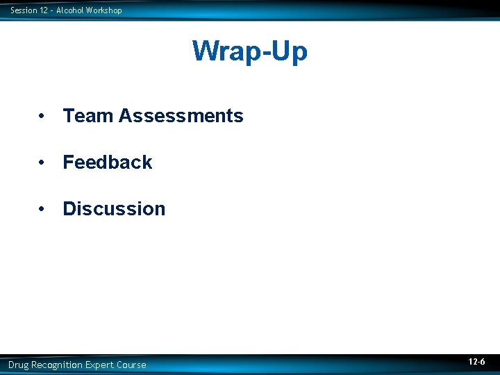 Session 12 – Alcohol Workshop Wrap-Up • Team Assessments • Feedback • Discussion Drug