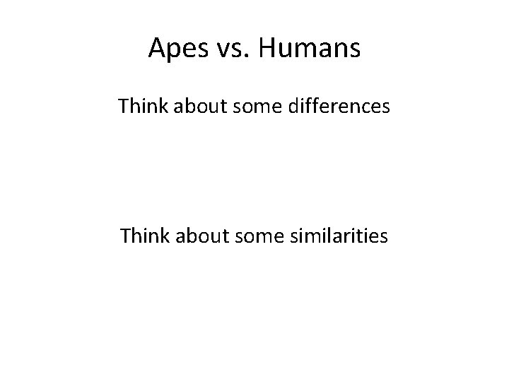 Apes vs. Humans Think about some differences Think about some similarities 