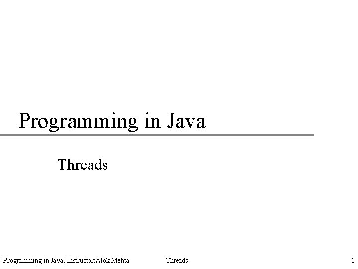 Programming in Java Threads Programming in Java; Instructor: Alok Mehta Threads 1 