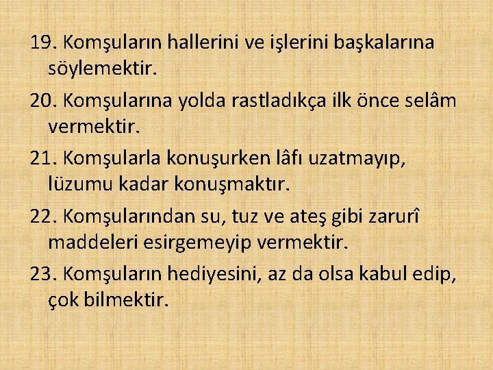 19. Komşuların hallerini ve işlerini başkalarına söylemektir. 20. Komşularına yolda rastladıkça ilk önce selâm 19. Komşuların hallerini ve işlerini başkalarına söylemektir. 20. Komşularına yolda rastladıkça ilk önce selâm