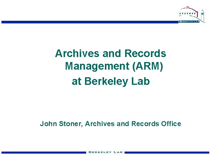 Archives and Records Management (ARM) at Berkeley Lab John Stoner, Archives and Records Office