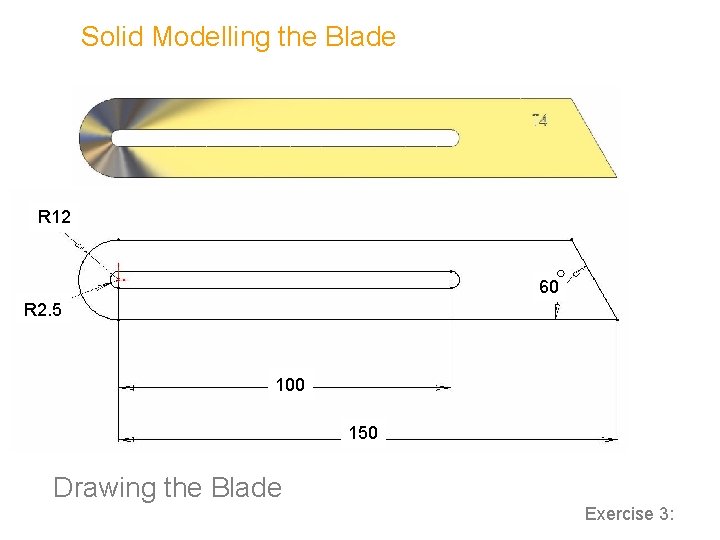 Solid Modelling the Blade R 12 60 R 2. 5 100 150 Drawing the