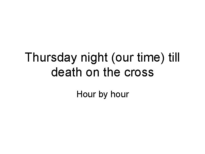 Thursday night (our time) till death on the cross Hour by hour 