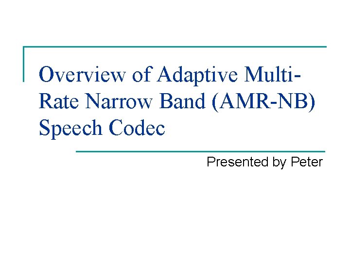 Overview of Adaptive Multi. Rate Narrow Band (AMR-NB) Speech Codec Presented by Peter 