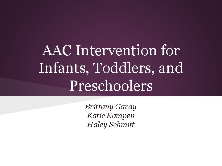 AAC Intervention for Infants, Toddlers, and Preschoolers Brittany Garay Katie Kampen Haley Schmitt 