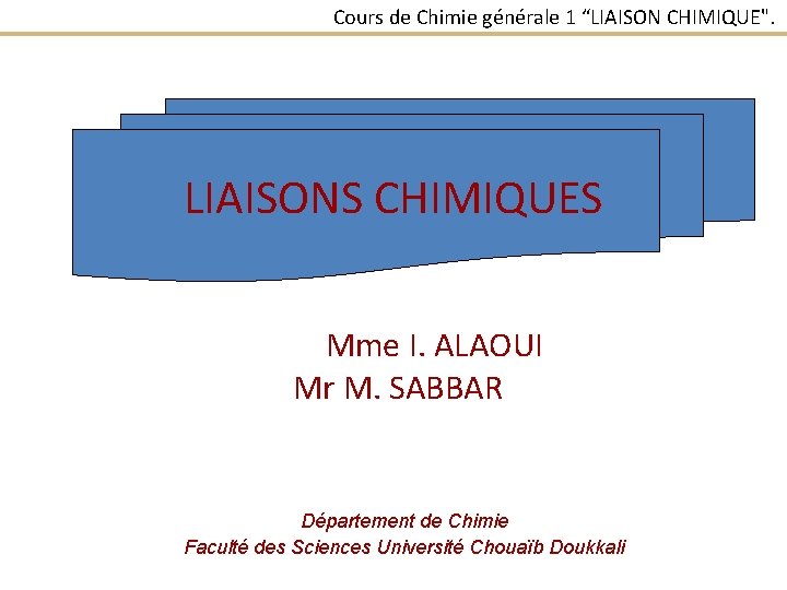 Cours de Chimie générale 1 “LIAISON CHIMIQUE". LIAISONS CHIMIQUES Mme I. ALAOUI Mr M.
