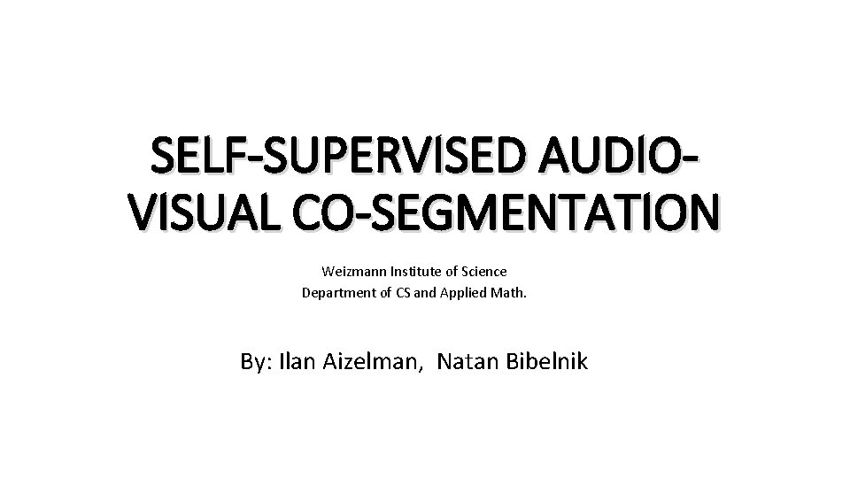 SELF-SUPERVISED AUDIOVISUAL CO-SEGMENTATION Weizmann Institute of Science Department of CS and Applied Math. By: