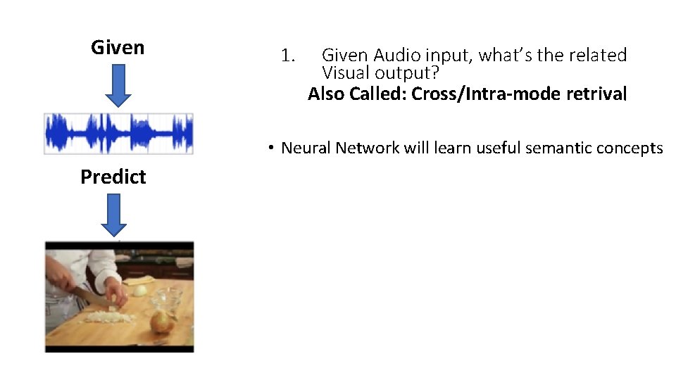 Given 1. Given Audio input, what’s the related Visual output? Also Called: Cross/Intra-mode retrival