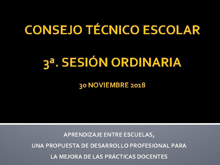 CONSEJO TÉCNICO ESCOLAR 3ª. SESIÓN ORDINARIA 30 NOVIEMBRE 2018 APRENDIZAJE ENTRE ESCUELAS, UNA PROPUESTA