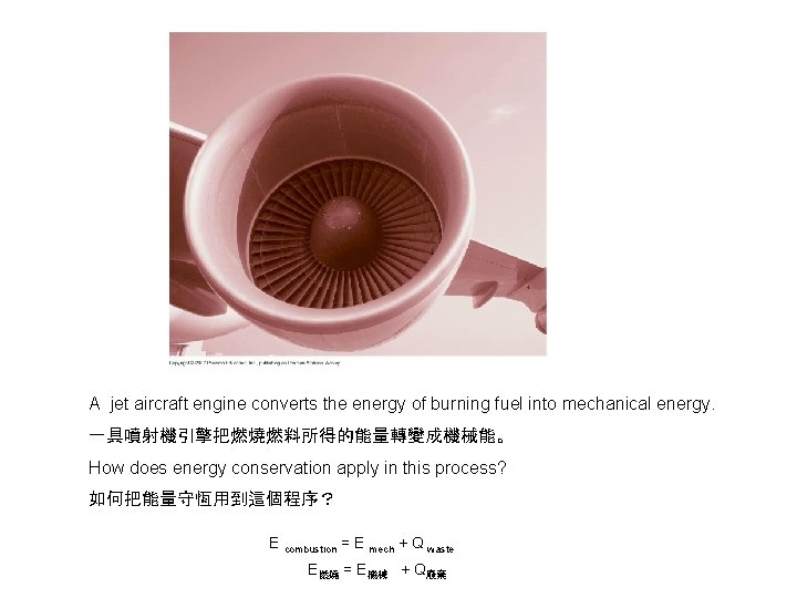 A jet aircraft engine converts the energy of burning fuel into mechanical energy. 一具噴射機引擎把燃燒燃料所得的能量轉變成機械能。