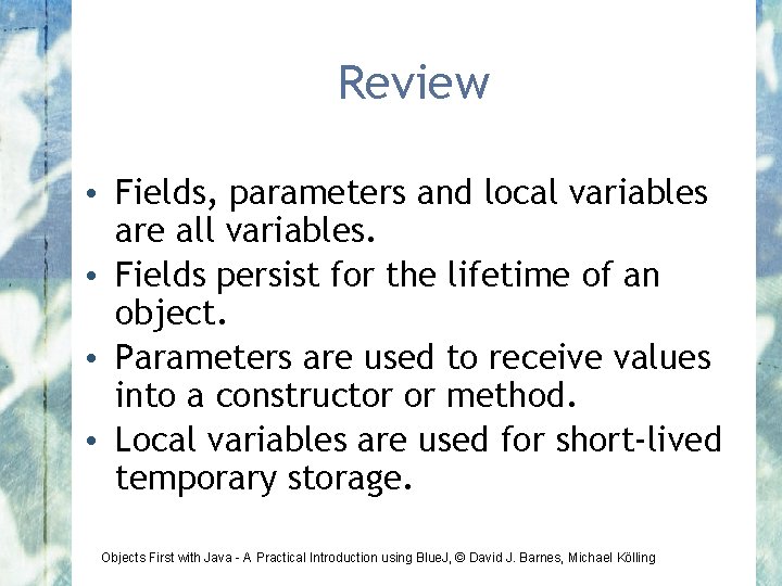 Review • Fields, parameters and local variables are all variables. • Fields persist for