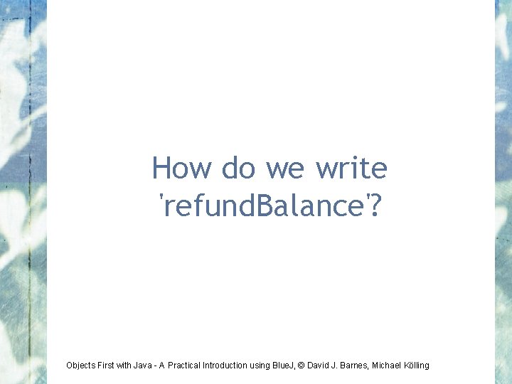 How do we write 'refund. Balance'? Objects First with Java - A Practical Introduction