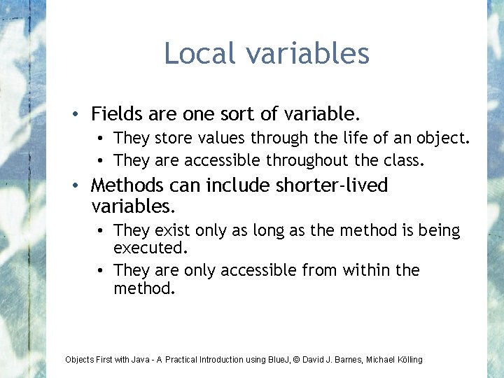 Local variables • Fields are one sort of variable. • They store values through