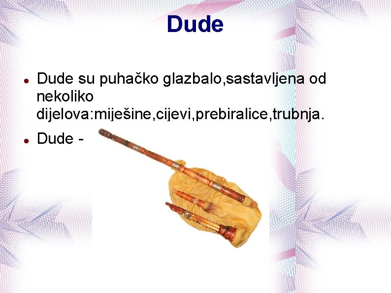 Dude su puhačko glazbalo, sastavljena od nekoliko dijelova: miješine, cijevi, prebiralice, trubnja. Dude -