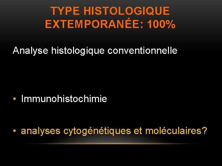 TYPE HISTOLOGIQUE EXTEMPORANÉE: 100% Analyse histologique conventionnelle • Immunohistochimie • analyses cytogénétiques et moléculaires?