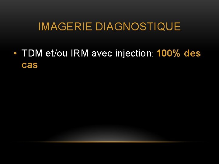 IMAGERIE DIAGNOSTIQUE • TDM et/ou IRM avec injection: 100% des cas 