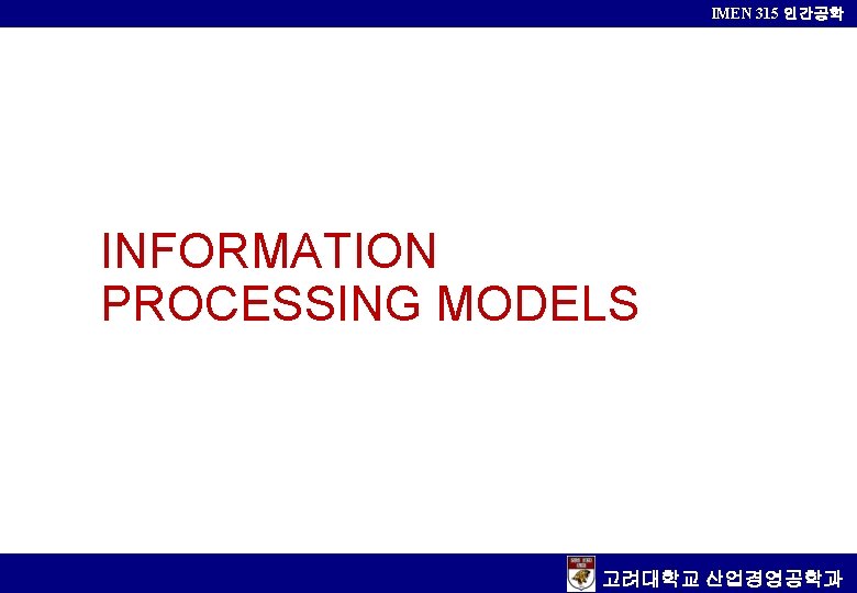 IMEN 315 인간공학 INFORMATION PROCESSING MODELS 고려대학교 산업경영공학과 