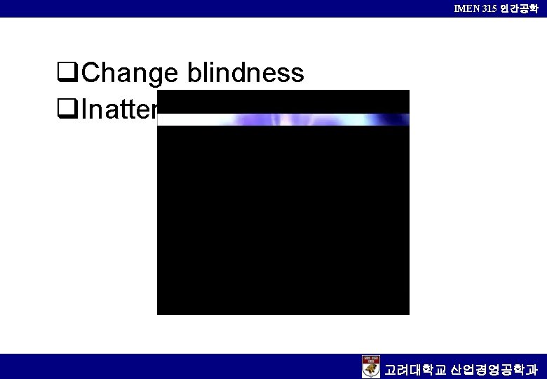 IMEN 315 인간공학 q. Change blindness q. Inattentional blindness 고려대학교 산업경영공학과 