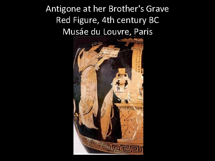 Antigone at her Brother's Grave Red Figure, 4 th century BC Musáe du Louvre,