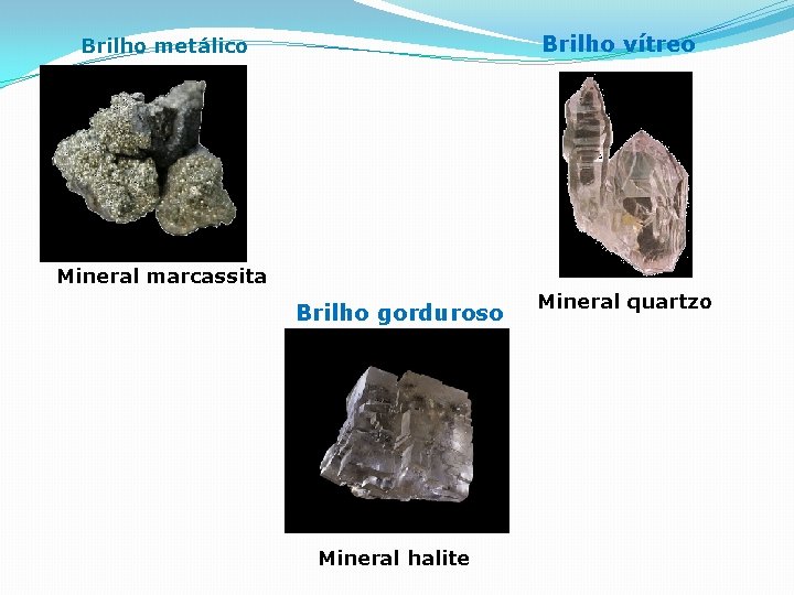 Brilho vítreo Brilho metálico Mineral marcassita Brilho gorduroso Mineral halite Mineral quartzo 