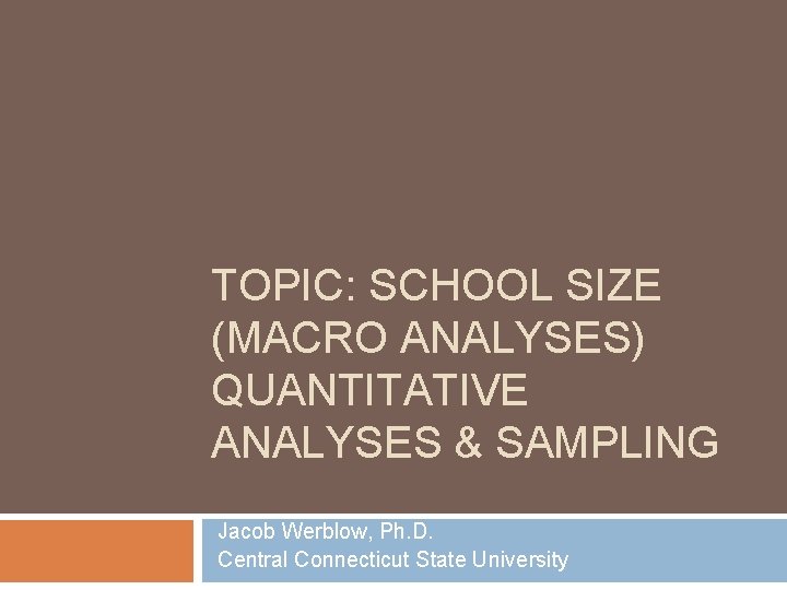 TOPIC: SCHOOL SIZE (MACRO ANALYSES) QUANTITATIVE ANALYSES & SAMPLING Jacob Werblow, Ph. D. Central