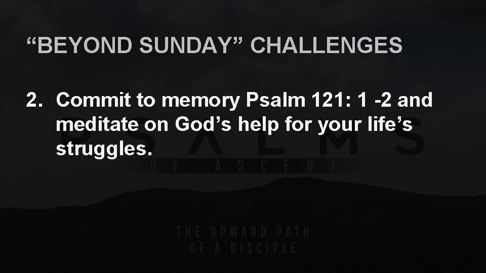 “BEYOND SUNDAY” CHALLENGES 2. Commit to memory Psalm 121: 1 -2 and meditate on