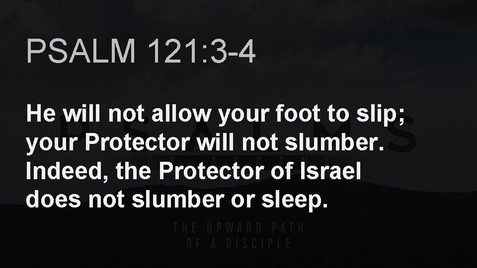 PSALM 121: 3 -4 He will not allow your foot to slip; your Protector