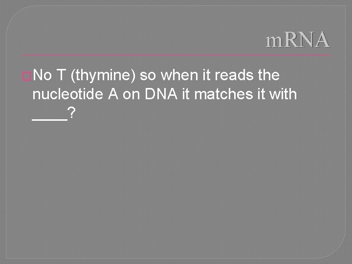 m. RNA �No T (thymine) so when it reads the nucleotide A on DNA
