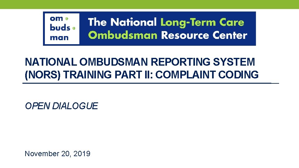 NATIONAL OMBUDSMAN REPORTING SYSTEM (NORS) TRAINING PART II: COMPLAINT CODING OPEN DIALOGUE November 20,