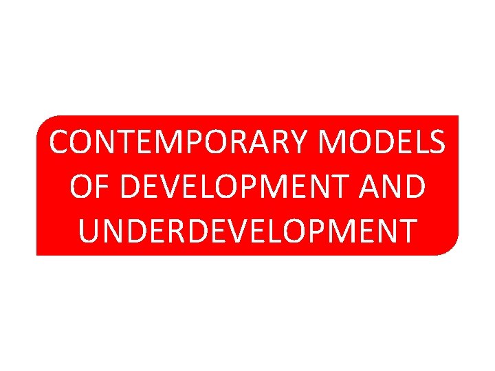 CONTEMPORARY MODELS OF DEVELOPMENT AND UNDERDEVELOPMENT 