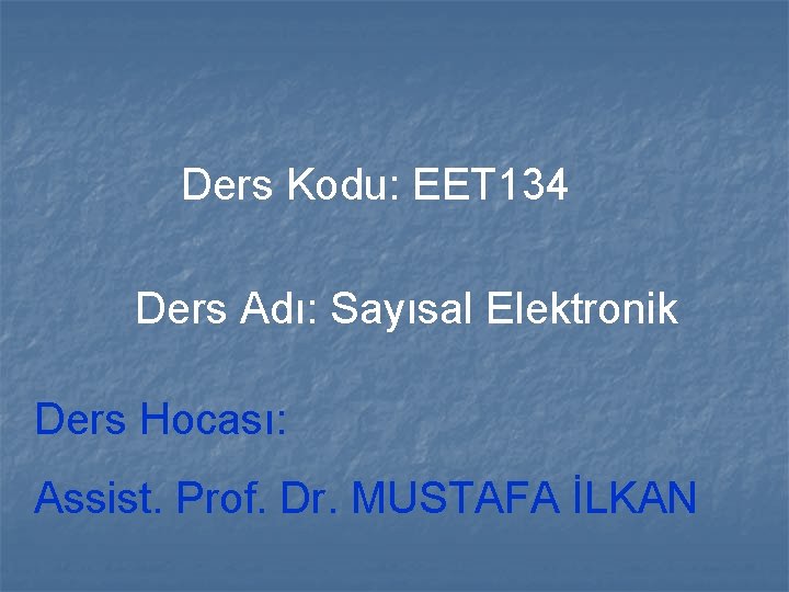 Ders Kodu: EET 134 Ders Adı: Sayısal Elektronik Ders Hocası: Assist. Prof. Dr. MUSTAFA
