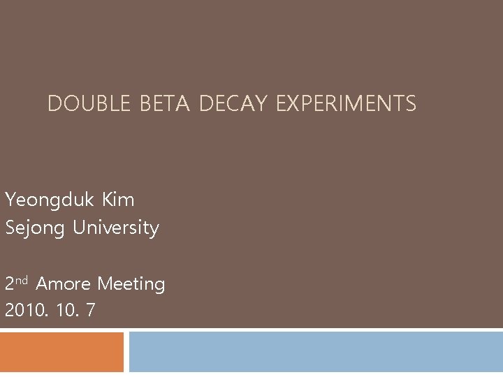 DOUBLE BETA DECAY EXPERIMENTS Yeongduk Kim Sejong University 2 nd Amore Meeting 2010. 7