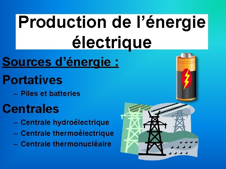 Production de l’énergie électrique Sources d’énergie : Portatives – Piles et batteries Centrales –
