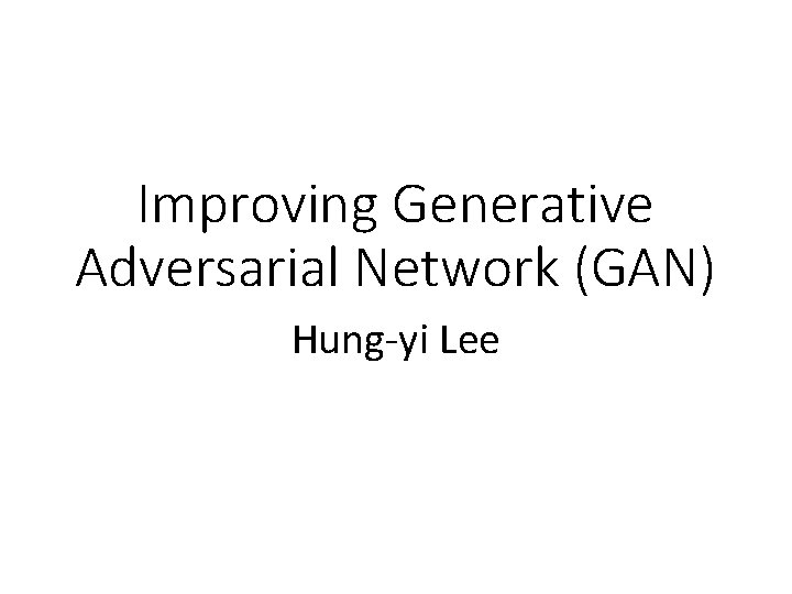 Improving Generative Adversarial Network (GAN) Hung-yi Lee Improving Generative Adversarial Network (GAN) Hung-yi Lee
