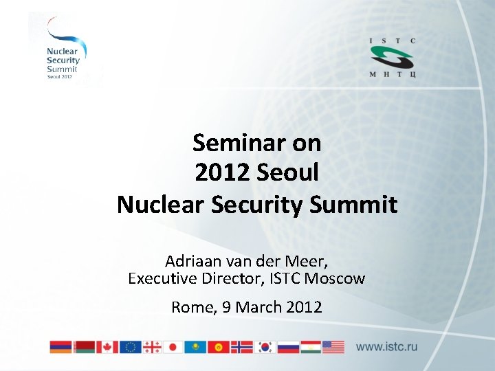 Seminar on 2012 Seoul Nuclear Security Summit Adriaan van der Meer, Executive Director, ISTC