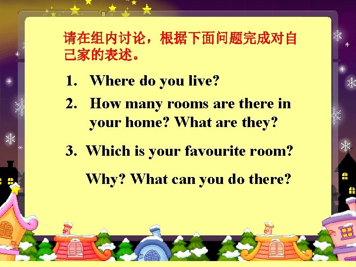 请在组内讨论，根据下面问题完成对自 己家的表述。 1. Where do you live? 2. How many rooms are there in